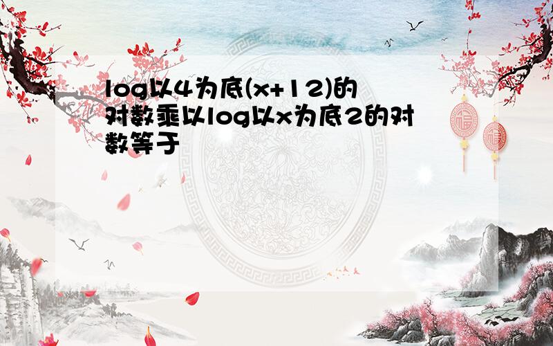 log以4为底(x+12)的对数乘以log以x为底2的对数等于