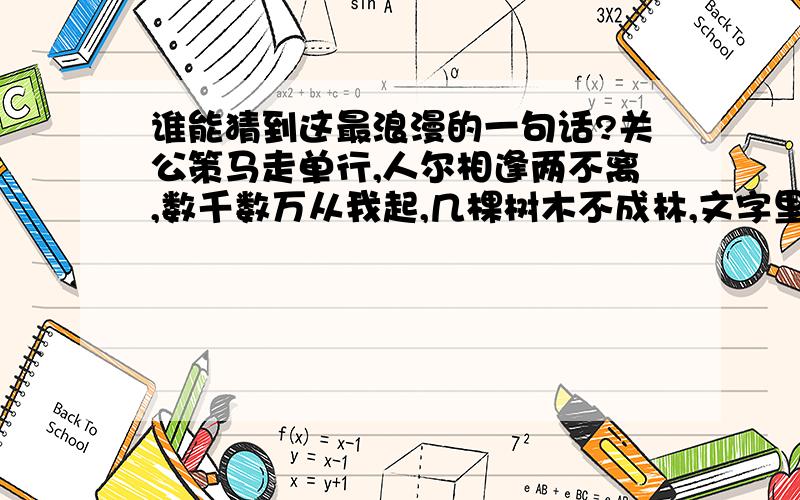 谁能猜到这最浪漫的一句话?关公策马走单行,人尔相逢两不离,数千数万从我起,几棵树木不成林,文字里面我最行,阴曹地府为首领,猜六个字非常浪漫的一句话 谁能猜到?