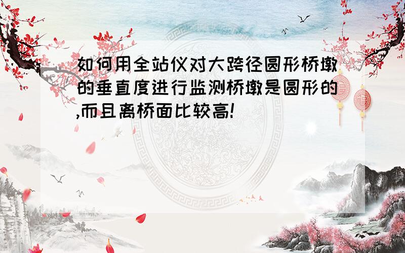 如何用全站仪对大跨径圆形桥墩的垂直度进行监测桥墩是圆形的,而且离桥面比较高!