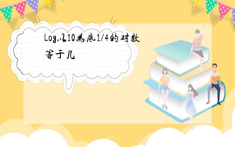 Log以10为底1/4的对数等于几