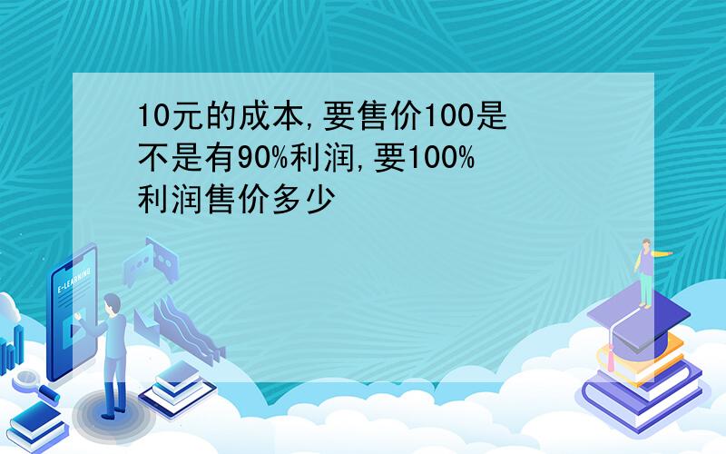 10元的成本,要售价100是不是有90%利润,要100%利润售价多少