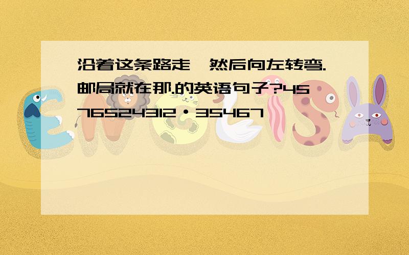 沿着这条路走,然后向左转弯.邮局就在那.的英语句子?4576524312·35467