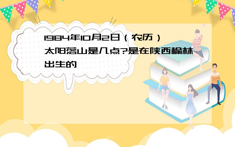 1984年10月2日（农历）太阳落山是几点?是在陕西榆林出生的