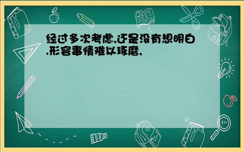 经过多次考虑,还是没有想明白.形容事情难以琢磨,