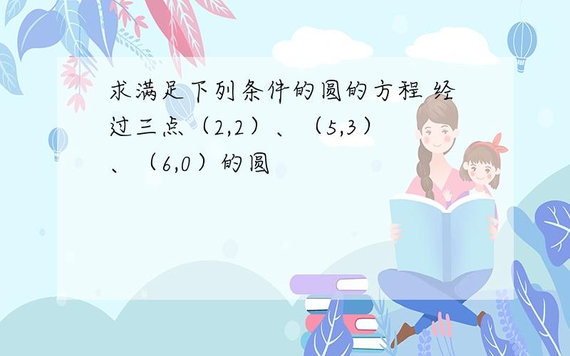 求满足下列条件的圆的方程 经过三点（2,2）、（5,3）、（6,0）的圆