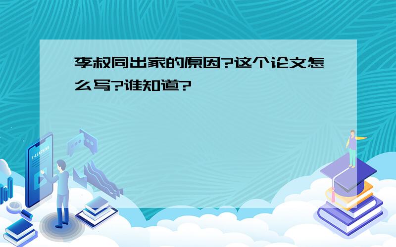 李叔同出家的原因?这个论文怎么写?谁知道?