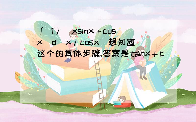 ∫ 1/（xsinx＋cosx）d（x/cosx）想知道这个的具体步骤,答案是tanx＋c