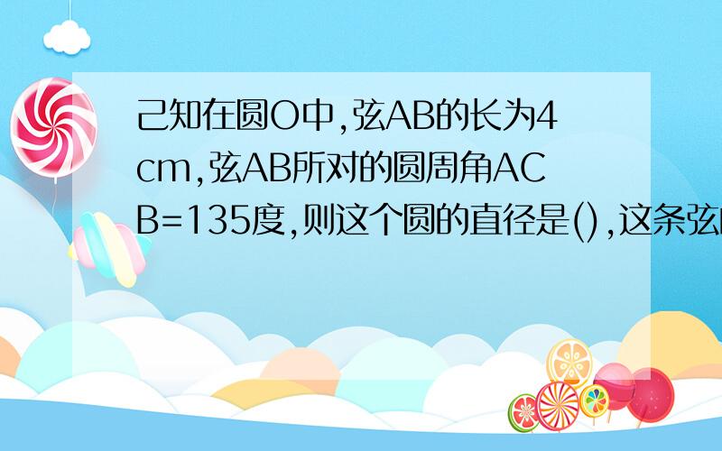 己知在圆O中,弦AB的长为4cm,弦AB所对的圆周角ACB=135度,则这个圆的直径是(),这条弦的弦心距是().