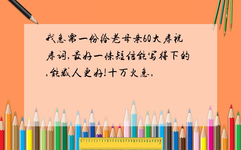 我急需一份给老母亲60大寿祝寿词,最好一条短信能写得下的,能感人更好!十万火急,