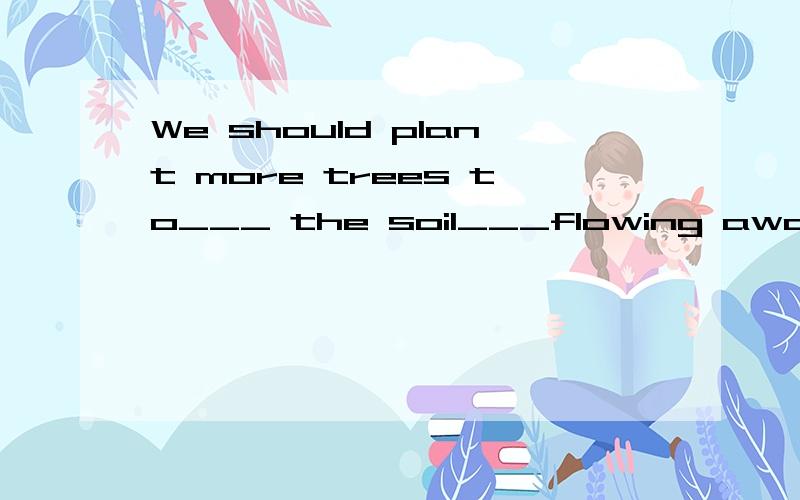 We should plant more trees to___ the soil___flowing away.人们应该多种树,防止泥土流失.