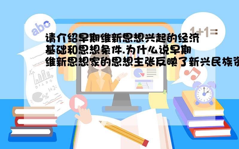 请介绍早期维新思想兴起的经济基础和思想条件.为什么说早期维新思想家的思想主张反映了新兴民族资产阶级的利益和要求回答I don't know.,