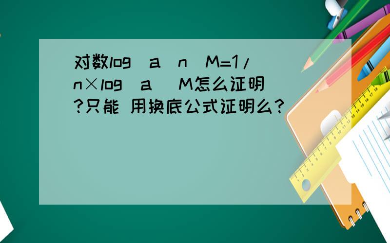 对数log(a^n)M=1/n×log(a) M怎么证明?只能 用换底公式证明么？