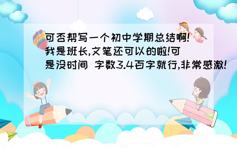 可否帮写一个初中学期总结啊!我是班长,文笔还可以的啦!可是没时间 字数3.4百字就行,非常感激!