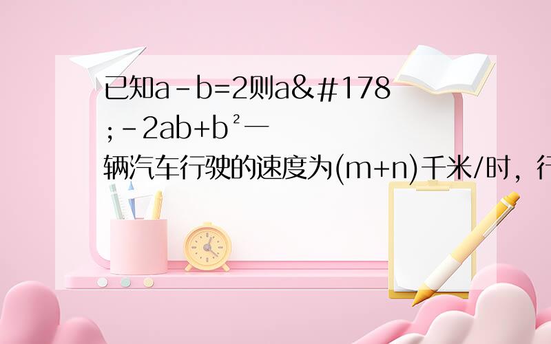 已知a-b=2则a²-2ab+b²一辆汽车行驶的速度为(m+n)千米/时，行驶2（m-n)小时的路程为————千米若x²-y²=40,x+y=8/5，则x-y=