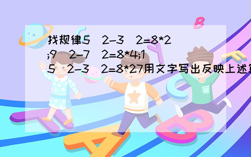 找规律5^2-3^2=8*2;9^2-7^2=8*4;15^2-3^2=8*27用文字写出反映上述算式的规律请你举出两个不同于上面算式具有上述规律并证明这个规律的正确性