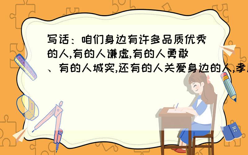 写话：咱们身边有许多品质优秀的人,有的人谦虚,有的人勇敢、有的人城实,还有的人关爱身边的人,孝顺父母的人……写写你身边人的好品质吧!怎么写?