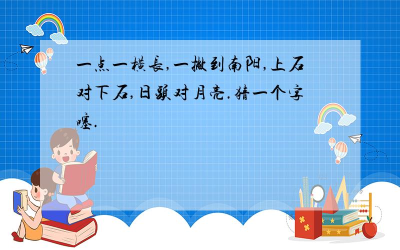 一点一横长,一撇到南阳,上石对下石,日头对月亮.猜一个字噻.