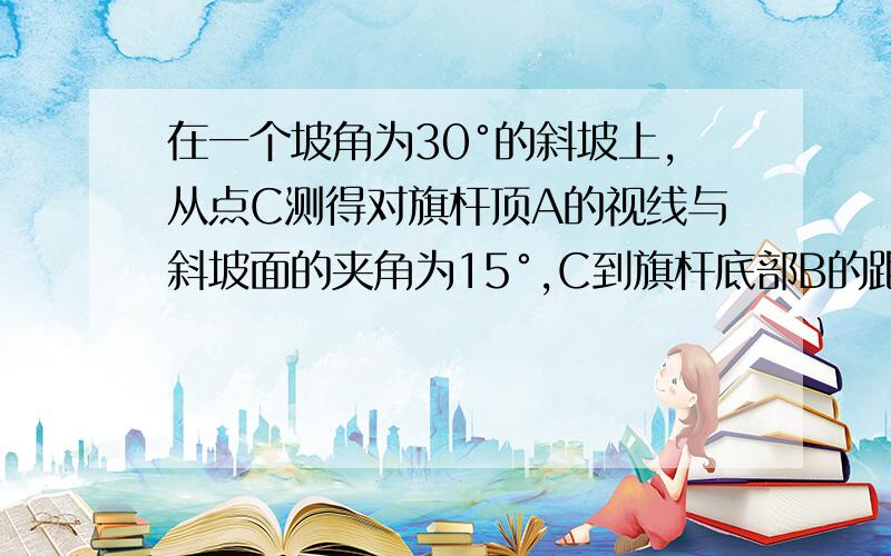 在一个坡角为30°的斜坡上,从点C测得对旗杆顶A的视线与斜坡面的夹角为15°,C到旗杆底部B的距离为2米,求旗杆AB的高(点C在旗杆下面)