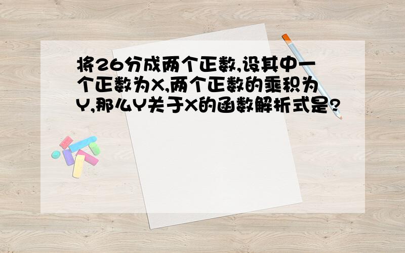 将26分成两个正数,设其中一个正数为X,两个正数的乘积为Y,那么Y关于X的函数解析式是?