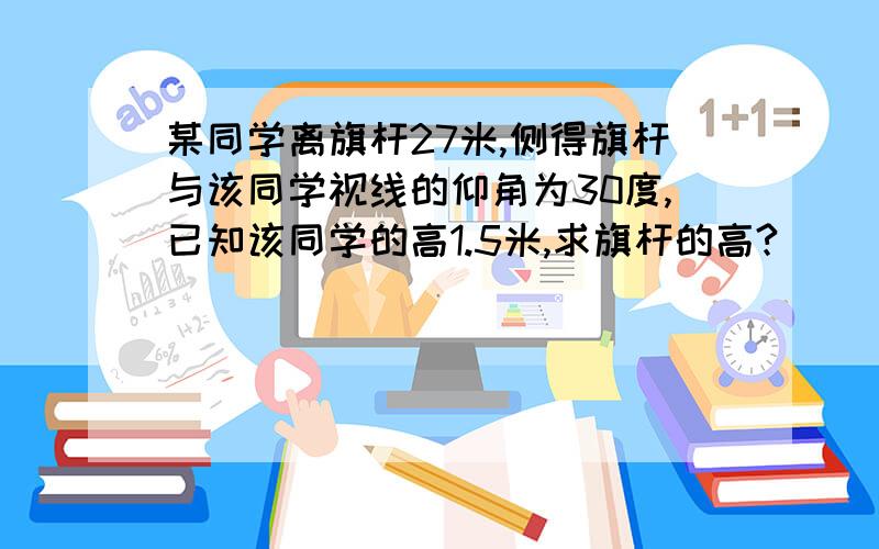 某同学离旗杆27米,侧得旗杆与该同学视线的仰角为30度,已知该同学的高1.5米,求旗杆的高?