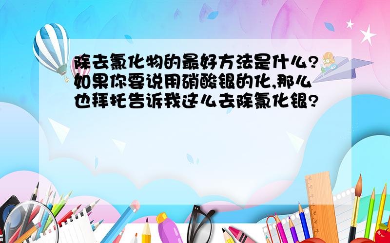 除去氯化物的最好方法是什么?如果你要说用硝酸银的化,那么也拜托告诉我这么去除氯化银?