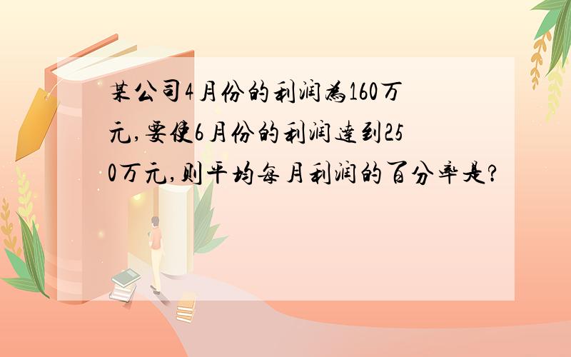 某公司4月份的利润为160万元,要使6月份的利润达到250万元,则平均每月利润的百分率是?