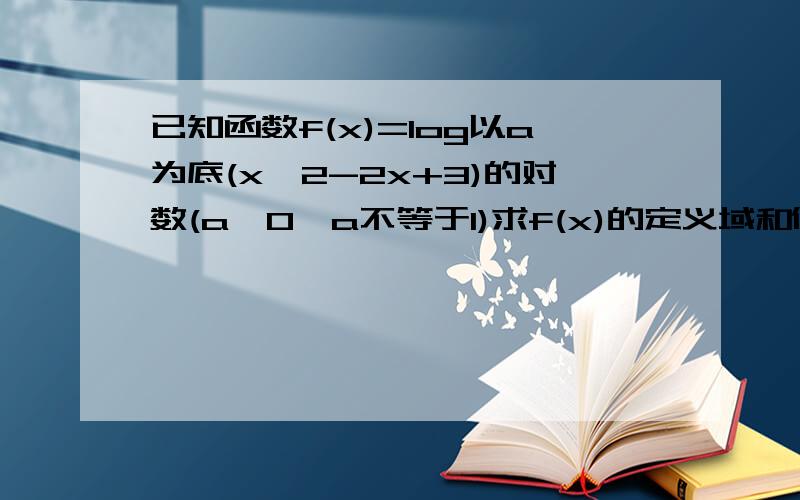 已知函数f(x)=log以a为底(x^2-2x+3)的对数(a>0,a不等于1)求f(x)的定义域和值域