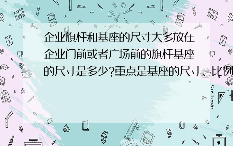 企业旗杆和基座的尺寸大多放在企业门前或者广场前的旗杆基座的尺寸是多少?重点是基座的尺寸、比例是多少?