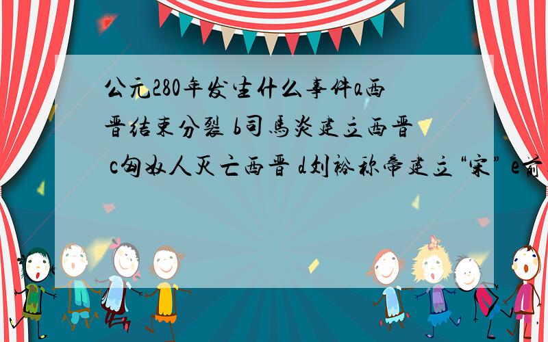 公元280年发生什么事件a西晋结束分裂 b司马炎建立西晋 c匈奴人灭亡西晋 d刘裕称帝建立“宋” e前秦于东晋的淝水之战