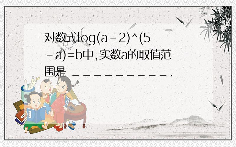 对数式log(a-2)^(5-a)=b中,实数a的取值范围是 _________.