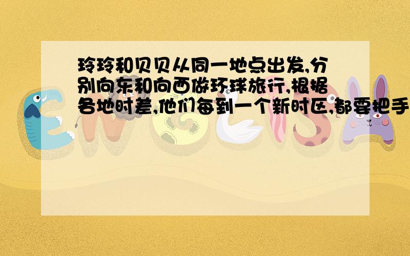 玲玲和贝贝从同一地点出发,分别向东和向西做环球旅行,根据各地时差,他们每到一个新时区,都要把手表拨快或拨慢1个小时,当他们回到出发点时,计算的日期与当地日期是否一致?为什么?