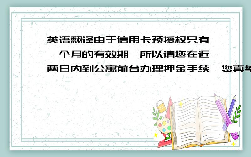 英语翻译由于信用卡预授权只有一个月的有效期,所以请您在近两日内到公寓前台办理押金手续,您真挚的**