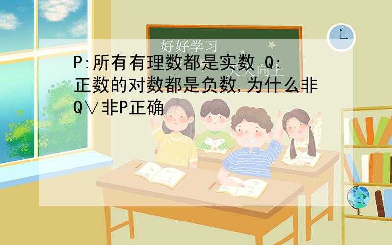 P:所有有理数都是实数 Q:正数的对数都是负数,为什么非Q∨非P正确