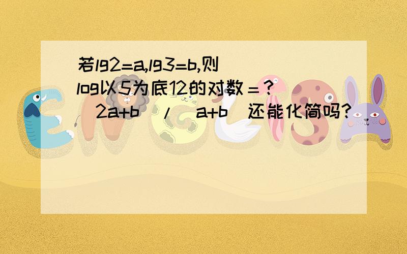 若lg2=a,lg3=b,则log以5为底12的对数＝?(2a+b)/(a+b)还能化简吗?