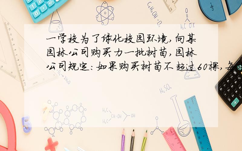 一学校为了绿化校园环境,向某园林公司购买力一批树苗,园林公司规定:如果购买树苗不超过60棵,每棵售价120元；如果购买树苗超过60棵,每增加1棵,所出售的这批树苗每棵售价均降低0.5元,但每