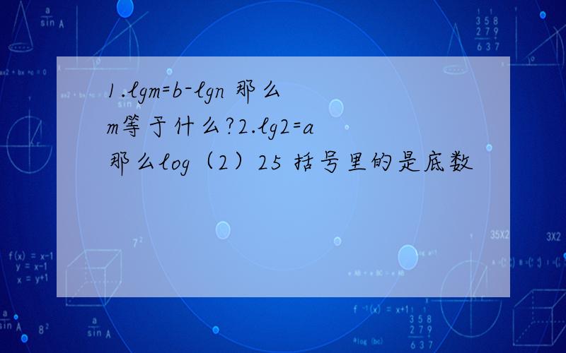 1.lgm=b-lgn 那么m等于什么?2.lg2=a 那么log（2）25 括号里的是底数