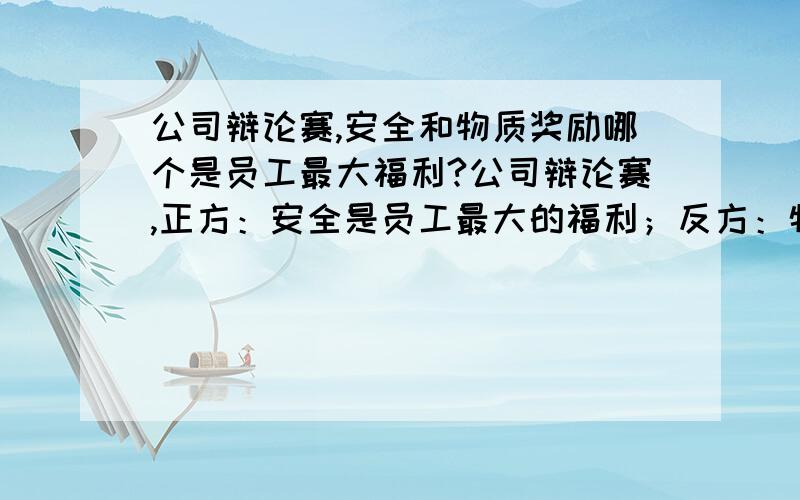 公司辩论赛,安全和物质奖励哪个是员工最大福利?公司辩论赛,正方：安全是员工最大的福利；反方：物质奖励是员工最大的福利.我们抽到反方,怎么准备啊?