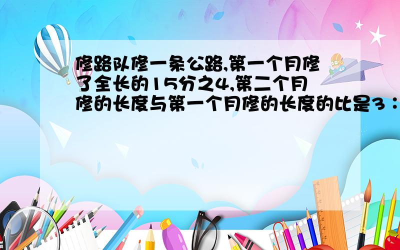 修路队修一条公路,第一个月修了全长的15分之4,第二个月修的长度与第一个月修的长度的比是3∶4.修了两个月之后,还剩下8千米没有修,这条公路长多少千米?