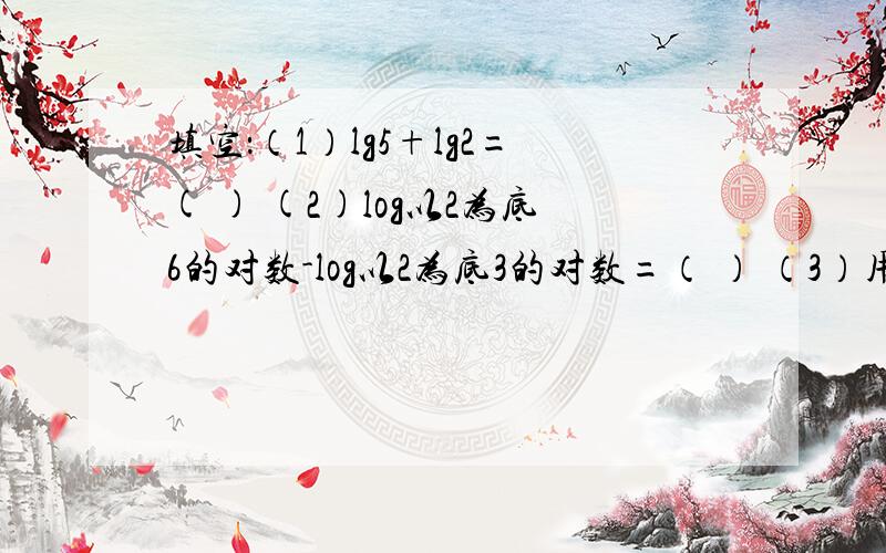 填空：（1）lg5+lg2=( ) (2)log以2为底6的对数-log以2为底3的对数=（ ） （3）用换底公式将log以a为底N的对数换成以10为底的形式,则log以a为底N的对数=（ ）