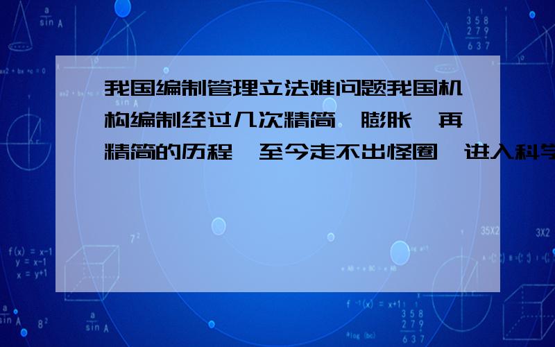 我国编制管理立法难问题我国机构编制经过几次精简、膨胀、再精简的历程,至今走不出怪圈,进入科学化、法制化管理阶段,其原因在哪里?