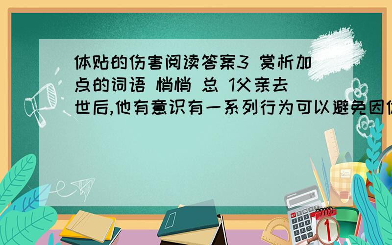 体贴的伤害阅读答案3 赏析加点的词语 悄悄 总 1父亲去世后,他有意识有一系列行为可以避免因体贴而伤害父母,这些行为有那些?2揣摩本文的主题