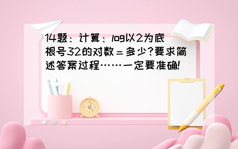 14题：计算：log以2为底根号32的对数＝多少?要求简述答案过程……一定要准确!