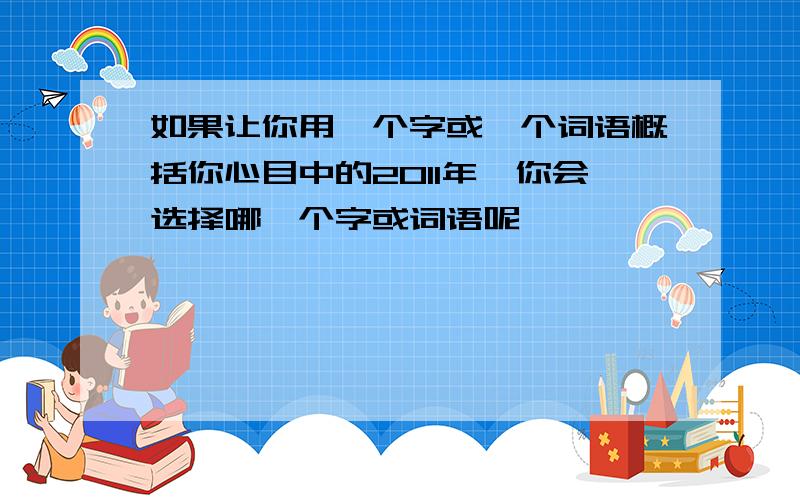 如果让你用一个字或一个词语概括你心目中的2011年,你会选择哪一个字或词语呢