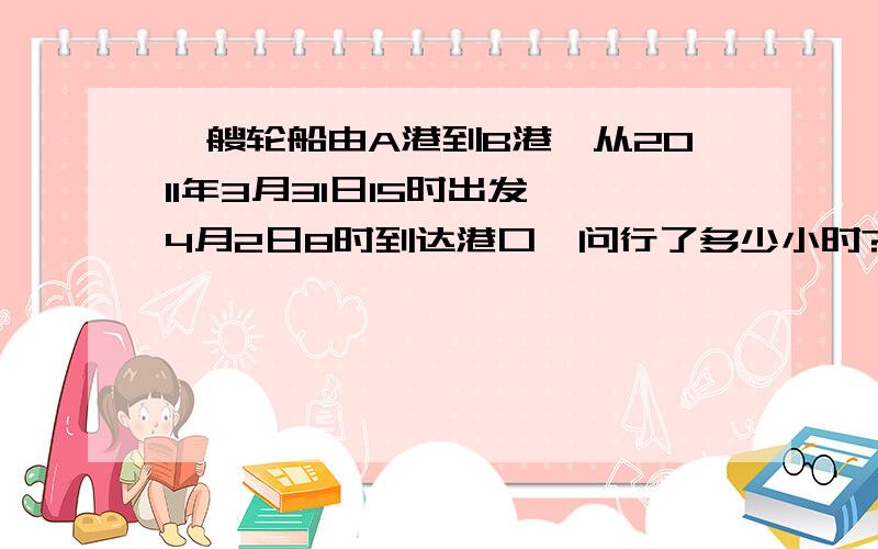 一艘轮船由A港到B港,从2011年3月31日15时出发,4月2日8时到达港口,问行了多少小时?