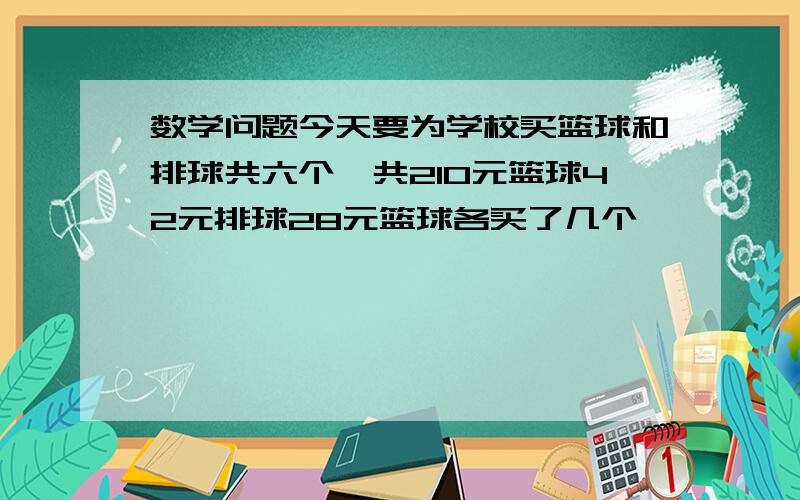 数学问题今天要为学校买篮球和排球共六个一共210元篮球42元排球28元篮球各买了几个