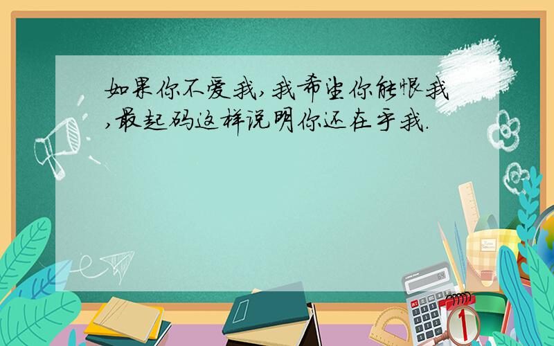 如果你不爱我,我希望你能恨我,最起码这样说明你还在乎我.