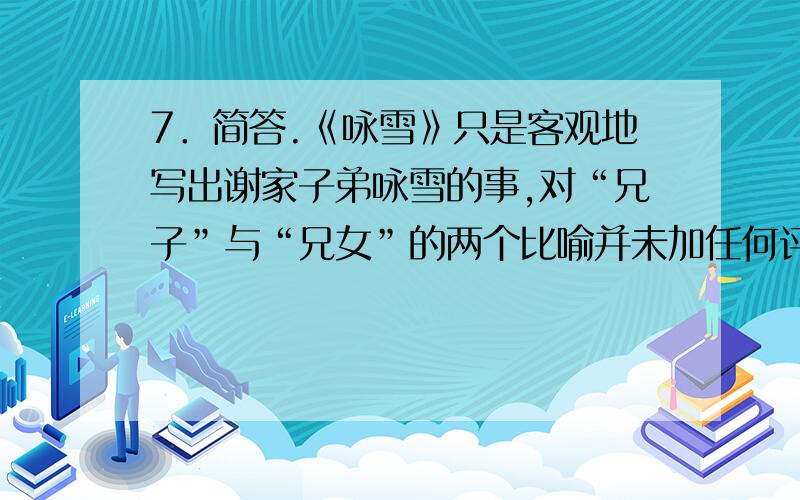 7．简答.《咏雪》只是客观地写出谢家子弟咏雪的事,对“兄子”与“兄女”的两个比喻并未加任何评论,但我1分钟后要．简答。《咏雪》只是客观地写出谢家子弟咏雪的事，对“兄子”与“