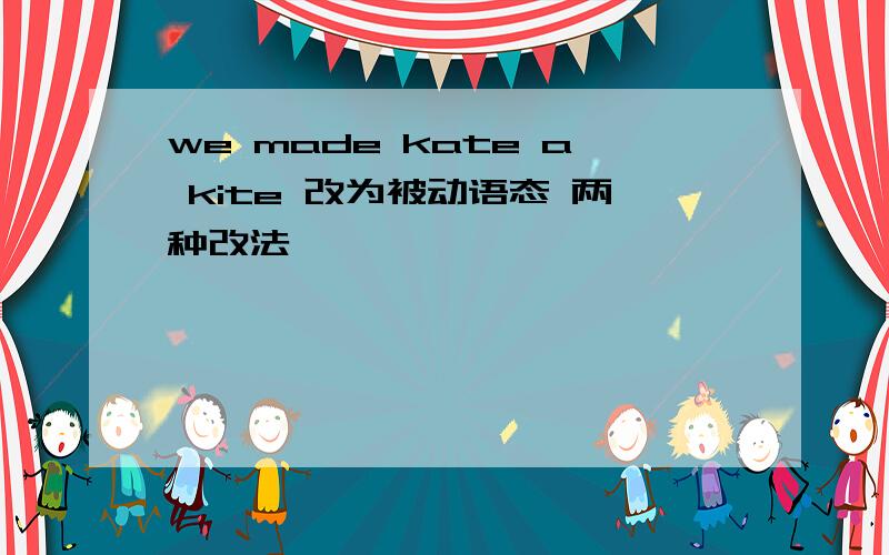 we made kate a kite 改为被动语态 两种改法