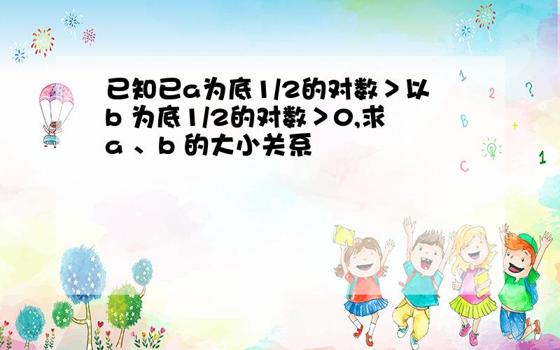 已知已a为底1/2的对数＞以b 为底1/2的对数＞0,求a 、b 的大小关系