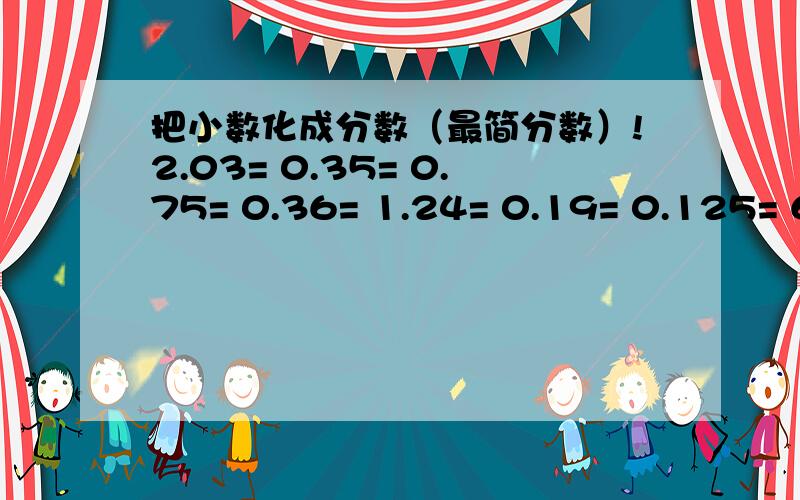 把小数化成分数（最简分数）!2.03= 0.35= 0.75= 0.36= 1.24= 0.19= 0.125= 6.2=